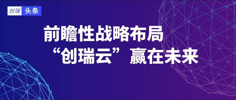 资本会谈|前瞻性战略布局 “创瑞云”赢在未来